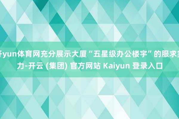 开yun体育网充分展示大厦“五星级办公楼宇”的服求实力-开云 (集团) 官方网站 Kaiyun 登录入口
