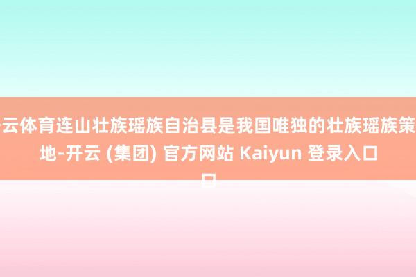 开云体育连山壮族瑶族自治县是我国唯独的壮族瑶族策动地-开云 