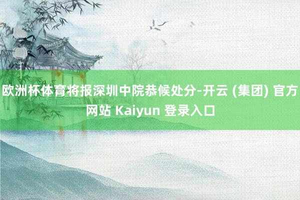 欧洲杯体育将报深圳中院恭候处分-开云 (集团) 官方网站 K