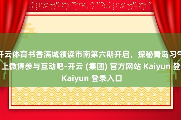 开云体育书香满城领读市南第六期开启，探秘青岛习气文化，上微博参与互动吧-开云 (集团) 官方网站 Kaiyun 登录入口