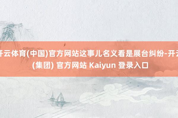 开云体育(中国)官方网站这事儿名义看是展台纠纷-开云 (集团) 官方网站 Kaiyun 登录入口