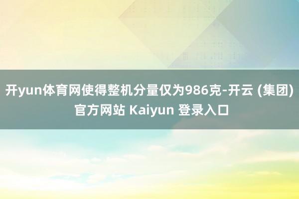 开yun体育网使得整机分量仅为986克-开云 (集团) 官方