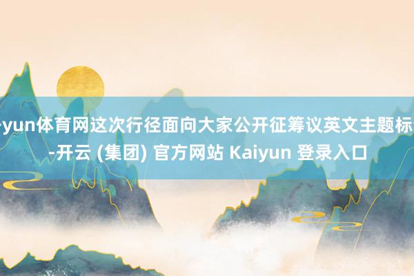 开yun体育网这次行径面向大家公开征筹议英文主题标语-开云 (集团) 官方网站 Kaiyun 登录入口