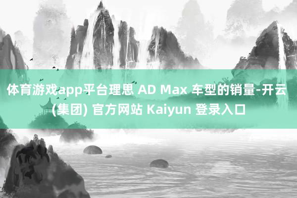 体育游戏app平台理思 AD Max 车型的销量-开云 (集