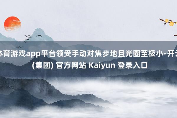 体育游戏app平台领受手动对焦步地且光圈至极小-开云 (集团) 官方网站 Kaiyun 登录入口