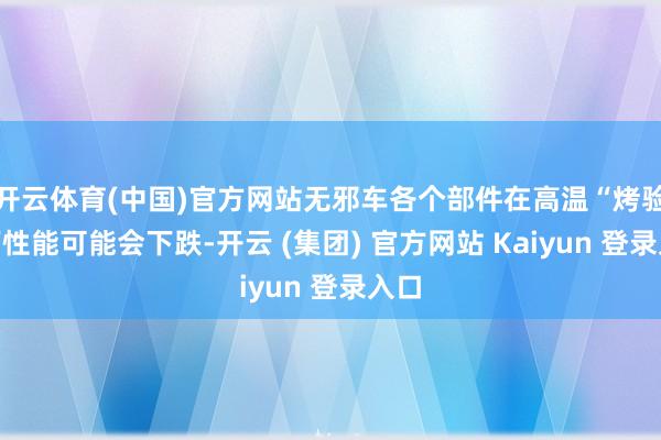 开云体育(中国)官方网站无邪车各个部件在高温“烤验”下性能可能会下跌-开云 (集团) 官方网站 Kaiyun 登录入口