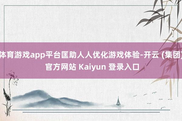 体育游戏app平台匡助人人优化游戏体验-开云 (集团) 官方网站 Kaiyun 登录入口