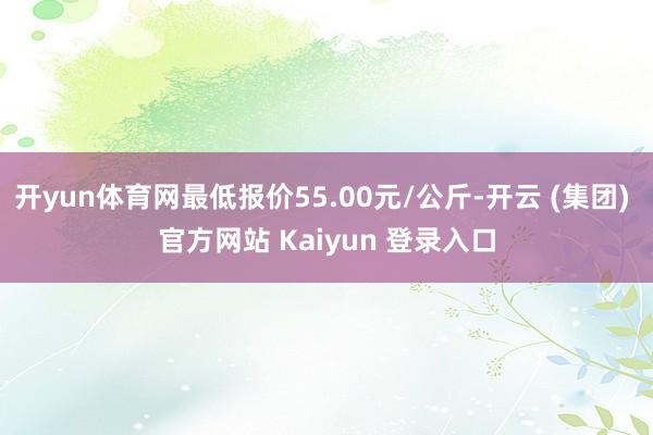 开yun体育网最低报价55.00元/公斤-开云 (集团) 官