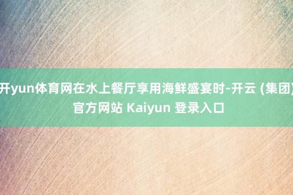 开yun体育网在水上餐厅享用海鲜盛宴时-开云 (集团) 官方网站 Kaiyun 登录入口
