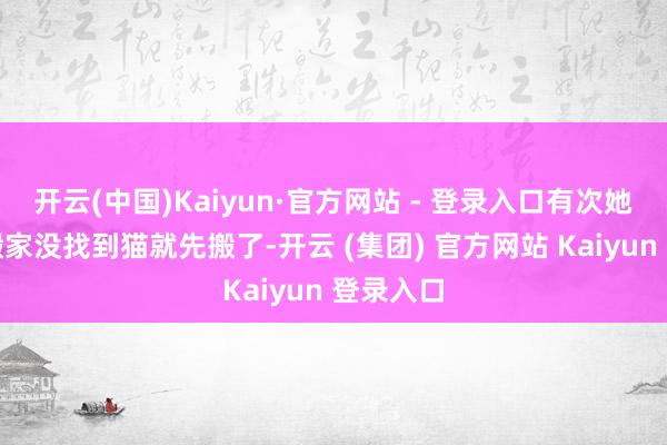 开云(中国)Kaiyun·官方网站 - 登录入口有次她们家要搬家没找到猫就先搬了-开云 (集团) 官方网站 Kaiyun 登录入口