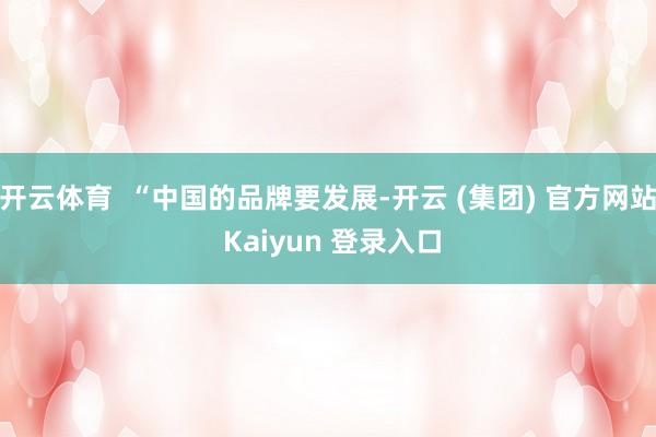 开云体育  “中国的品牌要发展-开云 (集团) 官方网站 K