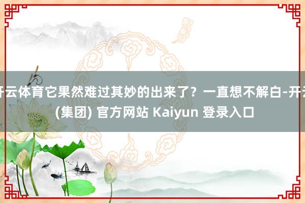 开云体育它果然难过其妙的出来了？一直想不解白-开云 (集团)