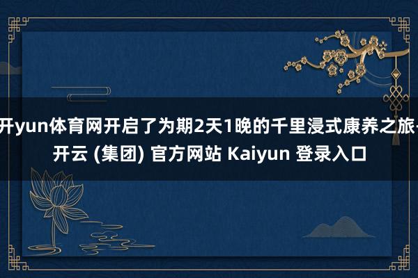 开yun体育网开启了为期2天1晚的千里浸式康养之旅-开云 (集团) 官方网站 Kaiyun 登录入口