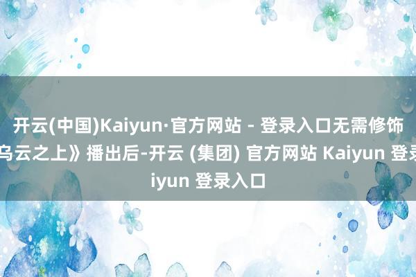 开云(中国)Kaiyun·官方网站 - 登录入口无需修饰** 《乌云之上》播出后-开云 (集团) 官方网站 Kaiyun 登录入口