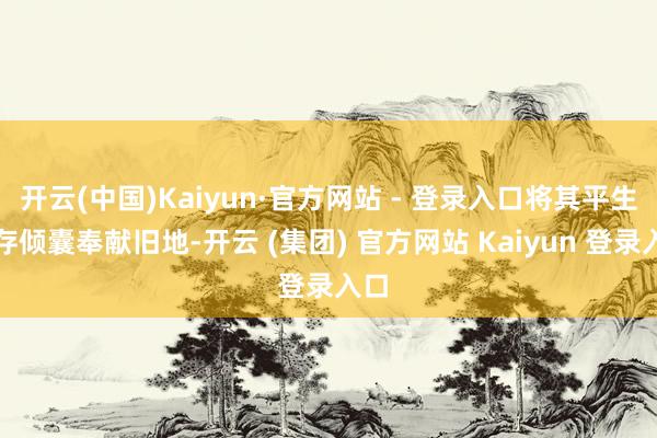 开云(中国)Kaiyun·官方网站 - 登录入口将其平生积存倾囊奉献旧地-开云 (集团) 官方网站 Kaiyun 登录入口