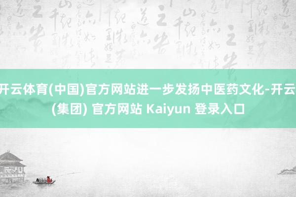 开云体育(中国)官方网站进一步发扬中医药文化-开云 (集团) 官方网站 Kaiyun 登录入口