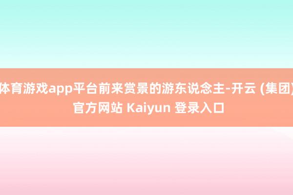 体育游戏app平台前来赏景的游东说念主-开云 (集团) 官方网站 Kaiyun 登录入口