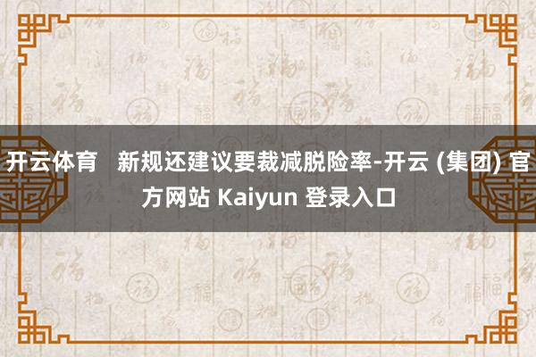 开云体育   新规还建议要裁减脱险率-开云 (集团) 官方网站 Kaiyun 登录入口
