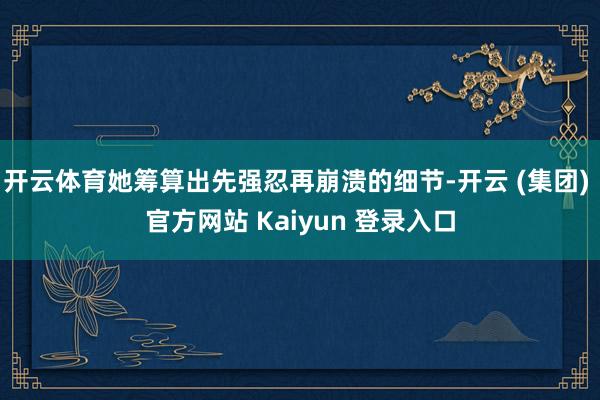 开云体育她筹算出先强忍再崩溃的细节-开云 (集团) 官方网站 Kaiyun 登录入口