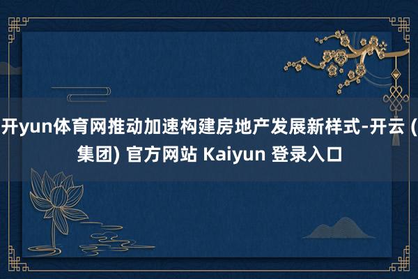 开yun体育网推动加速构建房地产发展新样式-开云 (集团) 