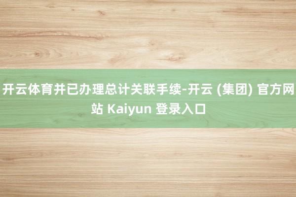 开云体育并已办理总计关联手续-开云 (集团) 官方网站 Kaiyun 登录入口