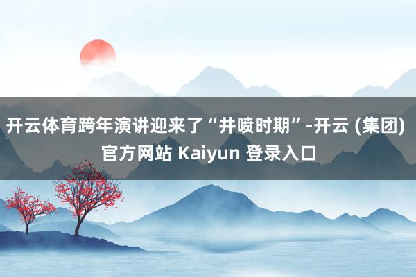 开云体育跨年演讲迎来了“井喷时期”-开云 (集团) 官方网站