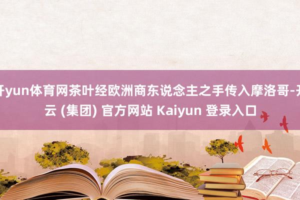 开yun体育网茶叶经欧洲商东说念主之手传入摩洛哥-开云 (集团) 官方网站 Kaiyun 登录入口