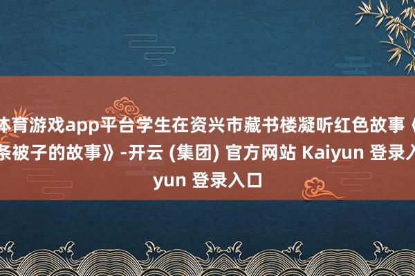体育游戏app平台学生在资兴市藏书楼凝听红色故事《半条被子的故事》-开云 (集团) 官方网站 Kaiyun 登录入口
