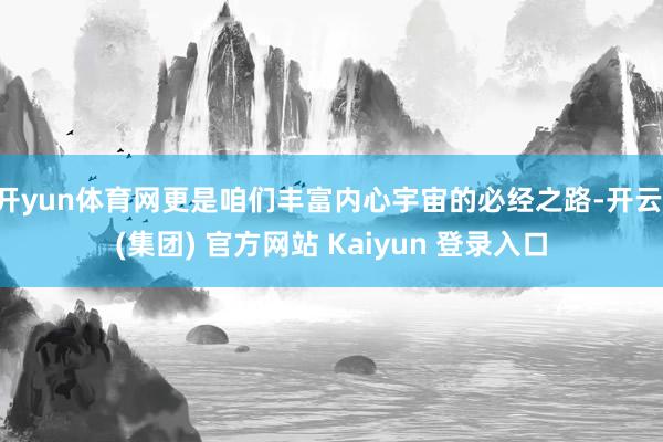 开yun体育网更是咱们丰富内心宇宙的必经之路-开云 (集团)