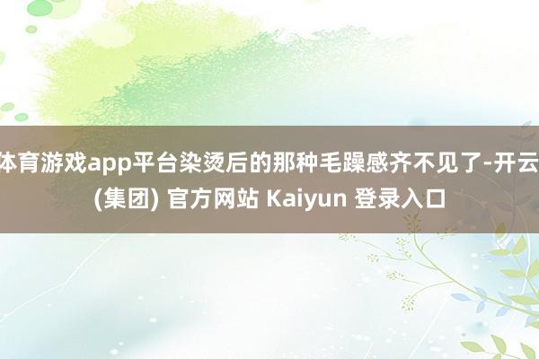 体育游戏app平台染烫后的那种毛躁感齐不见了-开云 (集团)