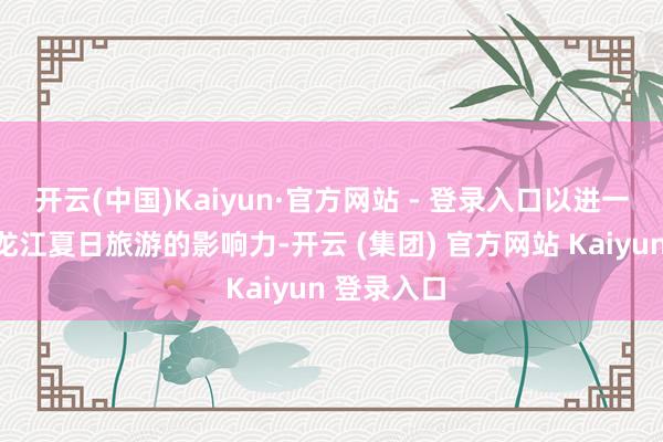 开云(中国)Kaiyun·官方网站 - 登录入口以进一步扩大黑龙江夏日旅游的影响力-开云 (集团) 官方网站 Kaiyun 登录入口