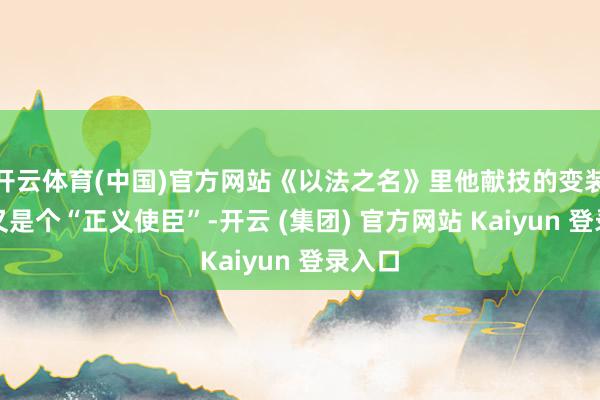 开云体育(中国)官方网站《以法之名》里他献技的变装想必又是个“正义使臣”-开云 (集团) 官方网站 Kaiyun 登录入口