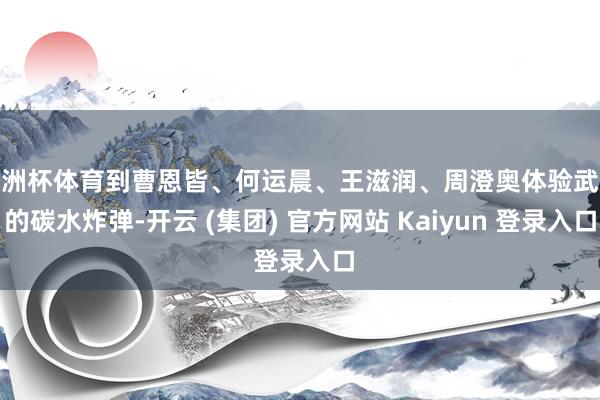 欧洲杯体育到曹恩皆、何运晨、王滋润、周澄奥体验武汉的碳水炸弹