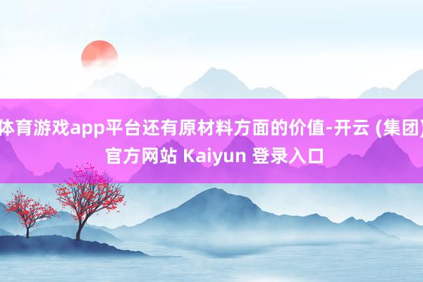 体育游戏app平台还有原材料方面的价值-开云 (集团) 官方