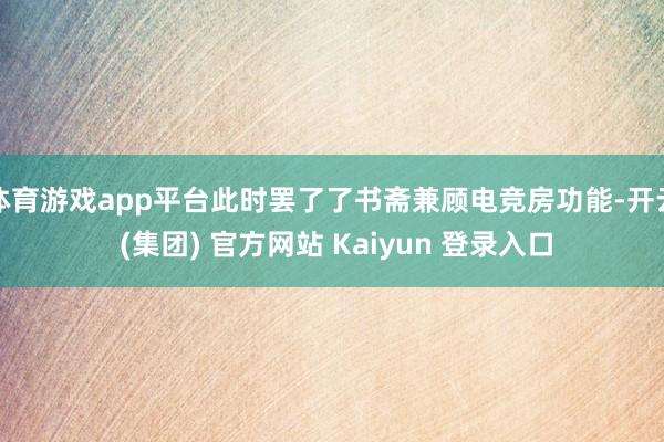 体育游戏app平台此时罢了了书斋兼顾电竞房功能-开云 (集团