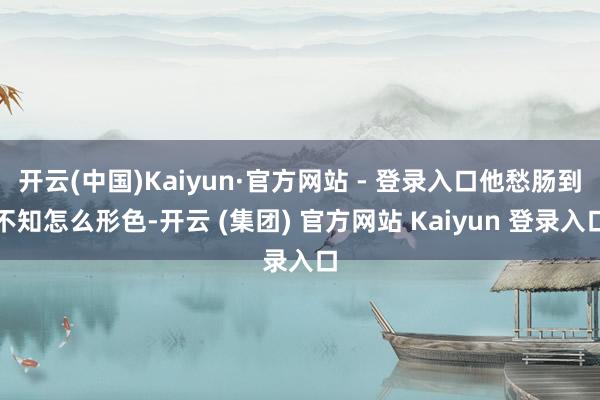 开云(中国)Kaiyun·官方网站 - 登录入口他愁肠到不知怎么形色-开云 (集团) 官方网站 Kaiyun 登录入口