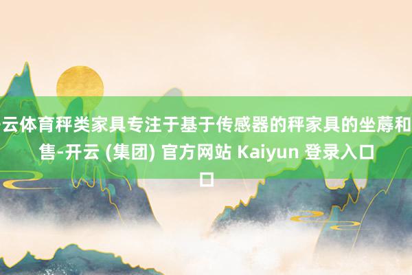 开云体育秤类家具专注于基于传感器的秤家具的坐蓐和销售-开云 