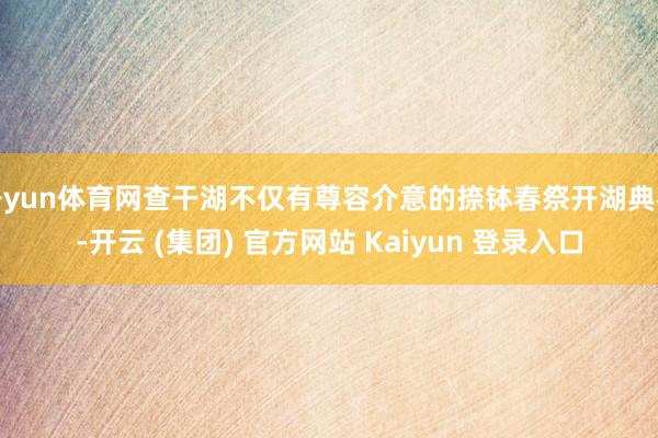 开yun体育网查干湖不仅有尊容介意的捺钵春祭开湖典礼-开云 (集团) 官方网站 Kaiyun 登录入口