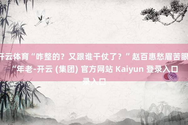 开云体育“咋整的？又跟谁干仗了？”赵百惠愁眉苦眼：“年老-开