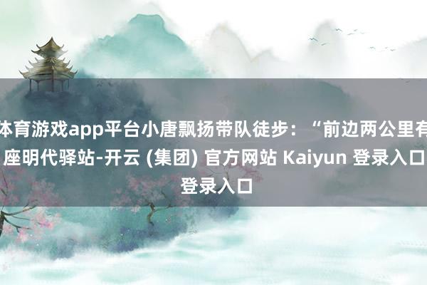 体育游戏app平台小唐飘扬带队徒步：“前边两公里有座明代驿站-开云 (集团) 官方网站 Kaiyun 登录入口
