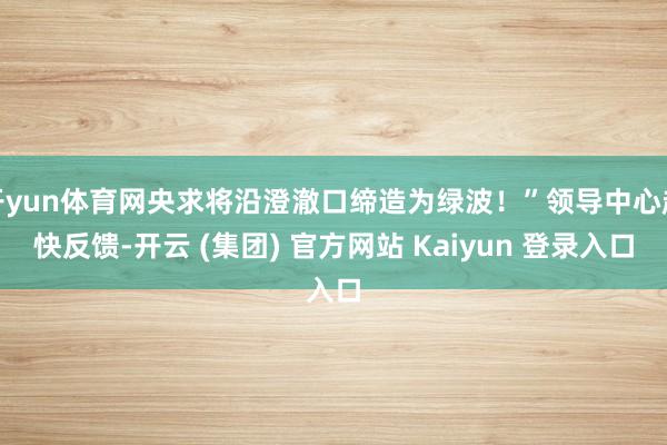 开yun体育网央求将沿澄澈口缔造为绿波！”领导中心赶快反馈-开云 (集团) 官方网站 Kaiyun 登录入口