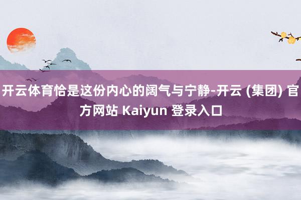 开云体育恰是这份内心的阔气与宁静-开云 (集团) 官方网站 