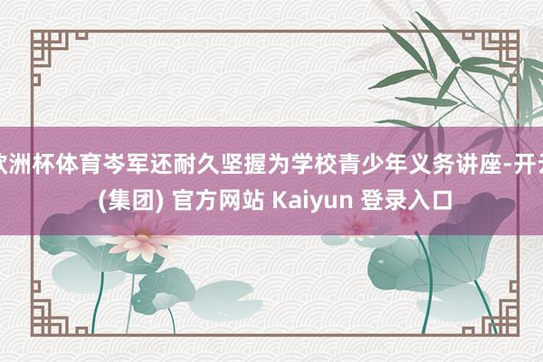 欧洲杯体育岑军还耐久坚握为学校青少年义务讲座-开云 (集团)
