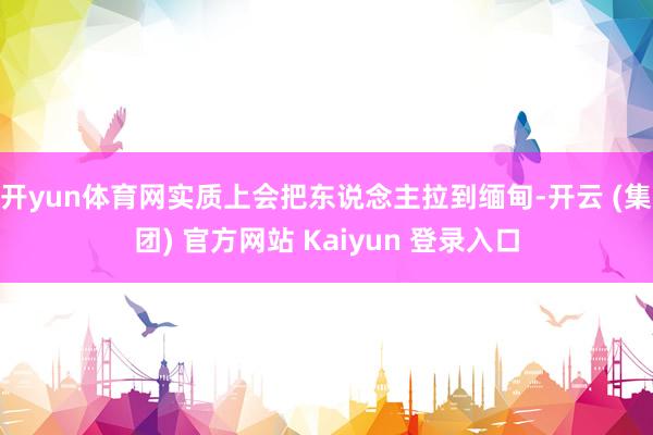 开yun体育网实质上会把东说念主拉到缅甸-开云 (集团) 官