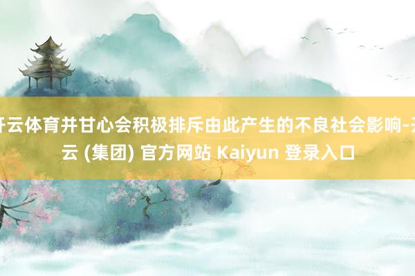 开云体育并甘心会积极排斥由此产生的不良社会影响-开云 (集团