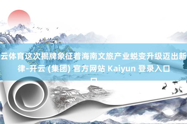 开云体育这次揭牌象征着海南文旅产业蜕变升级迈出新纪律-开云 (集团) 官方网站 Kaiyun 登录入口