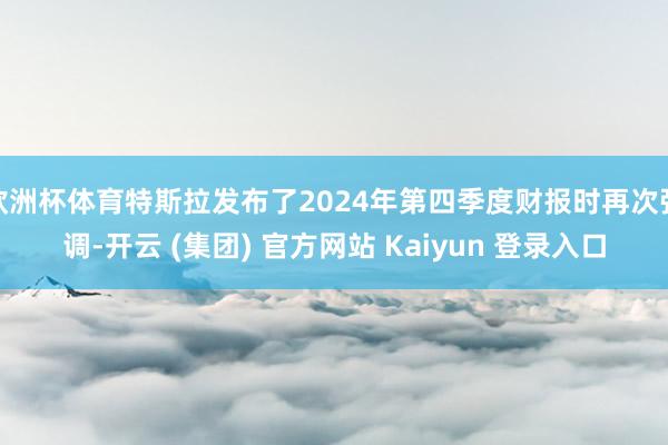 欧洲杯体育特斯拉发布了2024年第四季度财报时再次强调-开云 (集团) 官方网站 Kaiyun 登录入口