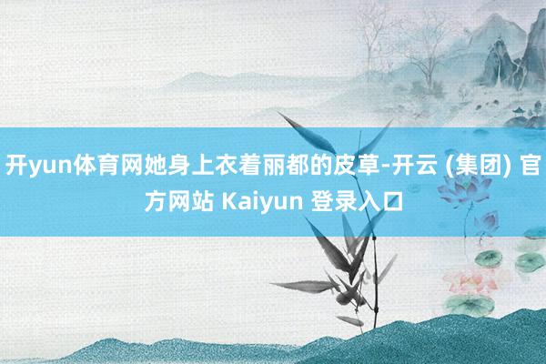 开yun体育网她身上衣着丽都的皮草-开云 (集团) 官方网站 Kaiyun 登录入口