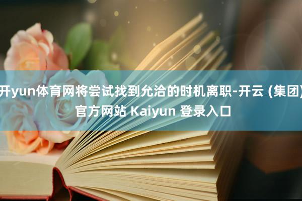 开yun体育网将尝试找到允洽的时机离职-开云 (集团) 官方