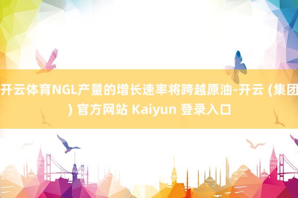 开云体育NGL产量的增长速率将跨越原油-开云 (集团) 官方